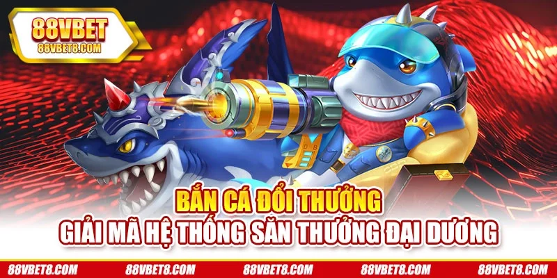 Bắn Cá Đổi Thưởng - Giải Mã Hệ Thống Săn Thưởng Đại Dương