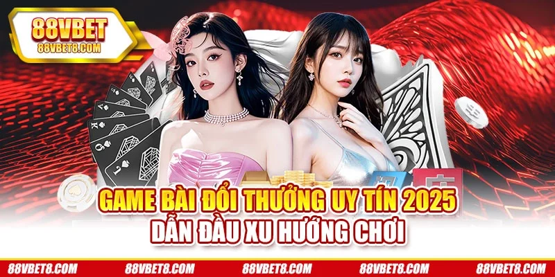 Game Bài Đổi Thưởng Uy Tín 2025 Dẫn Đầu Xu Hướng Chơi