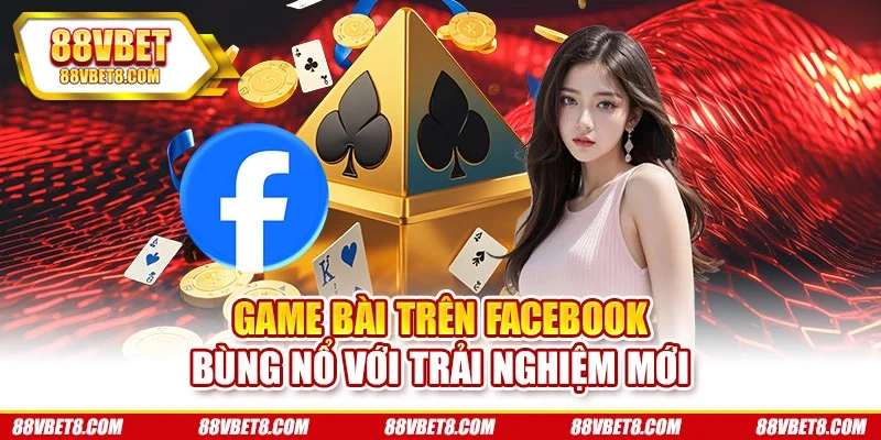 Game Bài Trên Facebook - Bùng Nổ Với Trải Nghiệm Mới