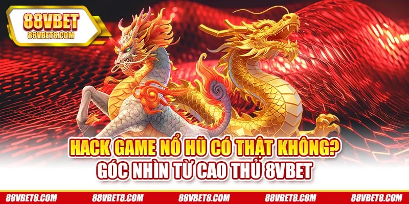 Hack Game Nổ Hũ Có Thật Không? Góc Nhìn Từ Cao Thủ 8vbet