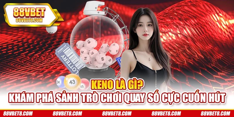 Keno Là Gì? Khám Phá Sảnh Trò Chơi Quay Số Cực Cuốn Hút