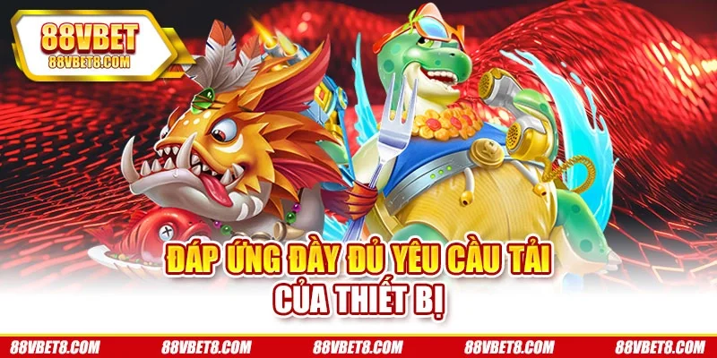Đáp ứng đầy đủ yêu cầu tải của thiết bị tai-game-ban-ca-dap-ung-yeu-cau