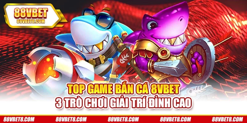 Top Game Bắn Cá 8VBET - 3 Trò Chơi Giải Trí Đỉnh Cao